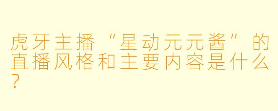虎牙主播“星动元元酱”的直播风格和主要内容是什么？