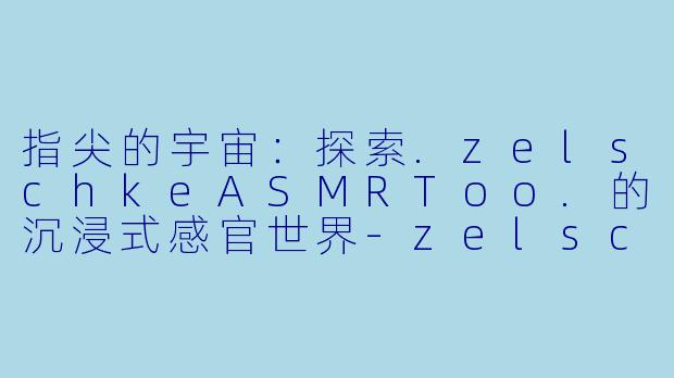 指尖的宇宙:探索.zelschkeASMRToo.的沉浸式感官世界-zelschke asmr too