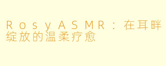 RosyASMR：在耳畔绽放的温柔疗愈