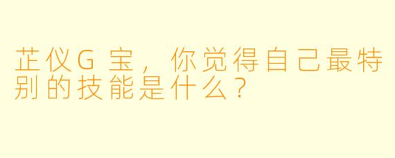 芷仪G宝，你觉得自己最特别的技能是什么？