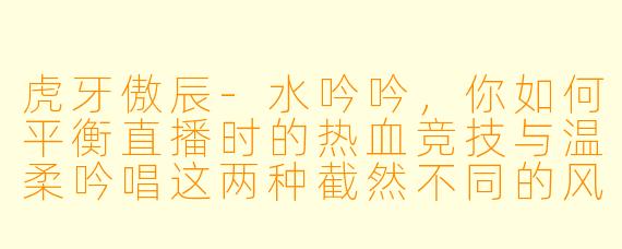 虎牙傲辰-水吟吟，你如何平衡直播时的热血竞技与温柔吟唱这两种截然不同的风格？