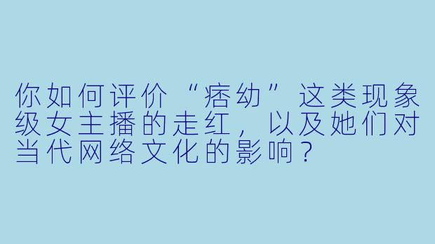 你如何评价“痞幼”这类现象级女主播的走红，以及她们对当代网络文化的影响？