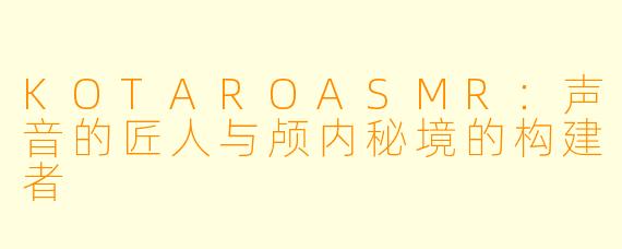 KOTAROASMR：声音的匠人与颅内秘境的构建者