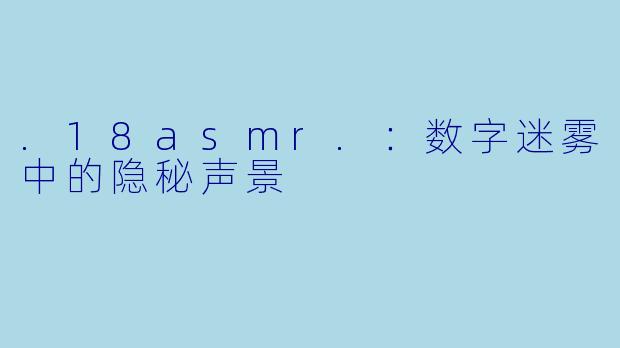 .18asmr.:数字迷雾中的隐秘声景