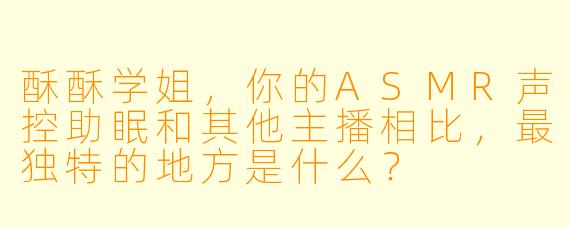 酥酥学姐，你的ASMR声控助眠和其他主播相比，最独特的地方是什么？
