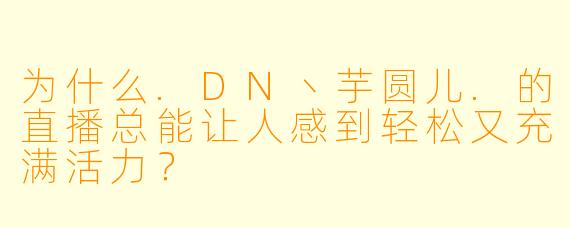 为什么.DN丶芋圆儿.的直播总能让人感到轻松又充满活力？
