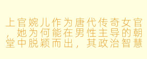 上官婉儿作为唐代传奇女官，她为何能在男性主导的朝堂中脱颖而出，其政治智慧体现在何处？