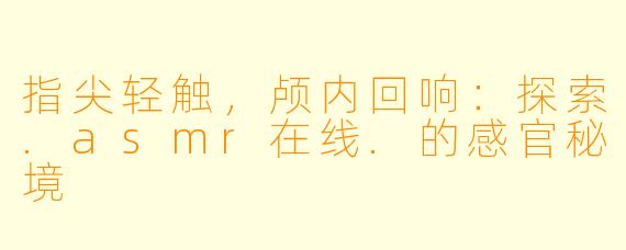 指尖轻触，颅内回响：探索.asmr在线.的感官秘境