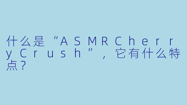 什么是“ASMRCherryCrush”，它有什么特点？