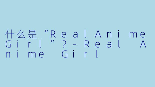 什么是“RealAnimeGirl”？