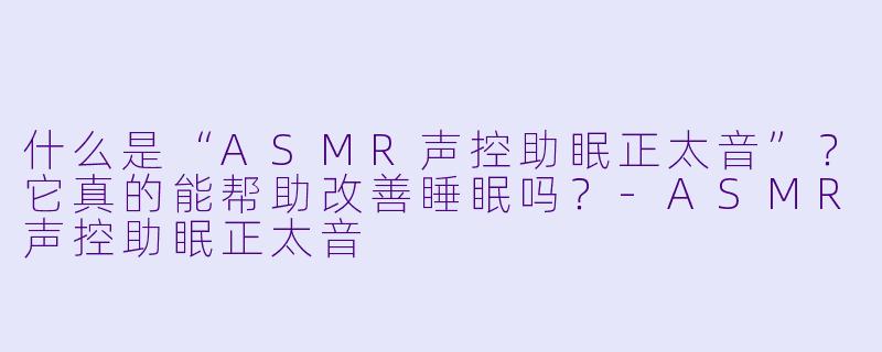 什么是“ASMR声控助眠正太音”？它真的能帮助改善睡眠吗？