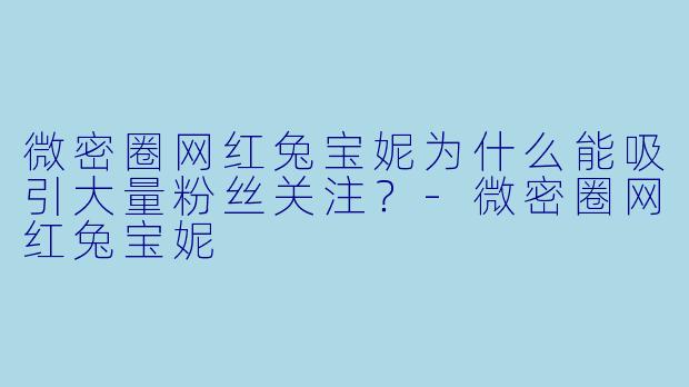 微密圈网红兔宝妮为什么能吸引大量粉丝关注？
