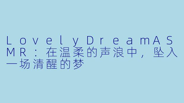 LovelyDreamASMR：在温柔的声浪中，坠入一场清醒的梦