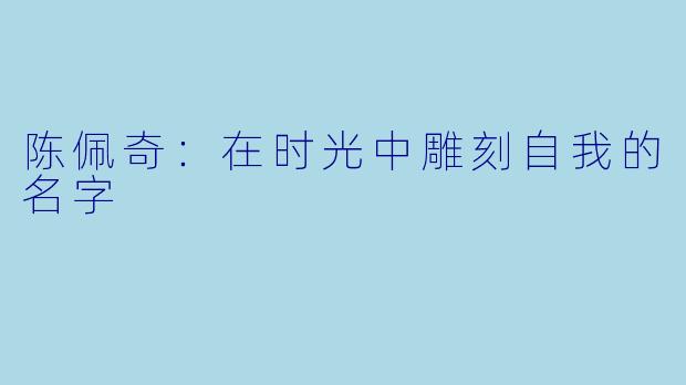 陈佩奇：在时光中雕刻自我的名字