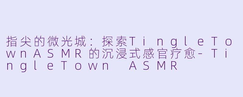 指尖的微光城：探索TingleTownASMR的沉浸式感官疗愈
