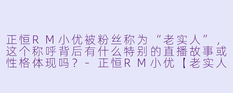正恒RM小优被粉丝称为“老实人”，这个称呼背后有什么特别的直播故事或性格体现吗？