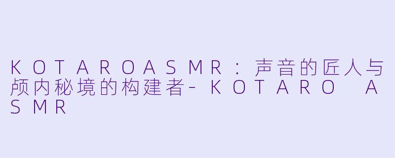 KOTAROASMR：声音的匠人与颅内秘境的构建者-KOTARO ASMR