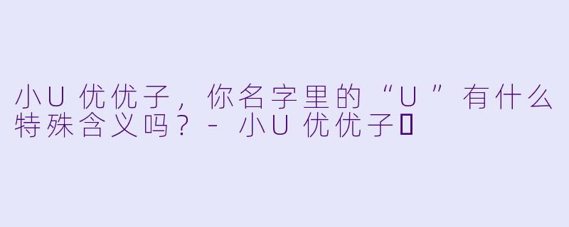 小U优优子，你名字里的“U”有什么特殊含义吗？