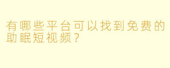有哪些平台可以找到免费的助眠短视频？