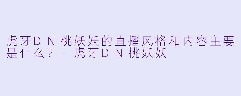 虎牙DN桃妖妖的直播风格和内容主要是什么？