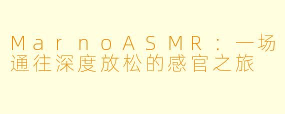 MarnoASMR：一场通往深度放松的感官之旅