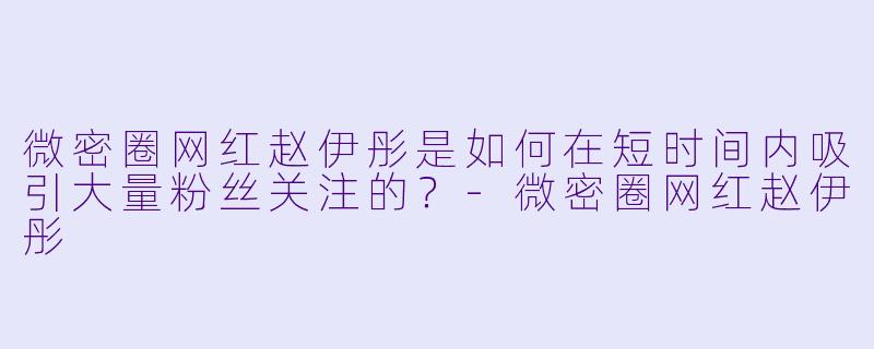 微密圈网红赵伊彤是如何在短时间内吸引大量粉丝关注的？