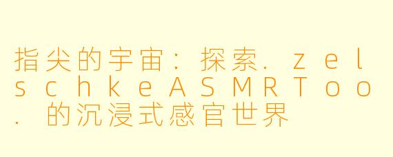 指尖的宇宙:探索.zelschkeASMRToo.的沉浸式感官世界