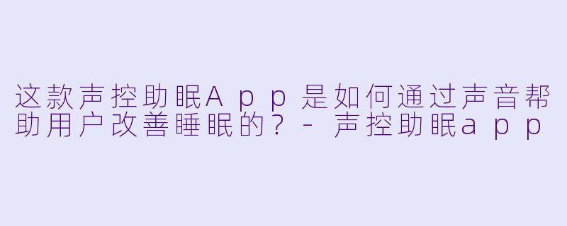这款声控助眠App是如何通过声音帮助用户改善睡眠的？