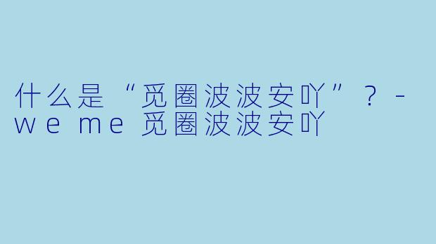 什么是“觅圈波波安吖”？