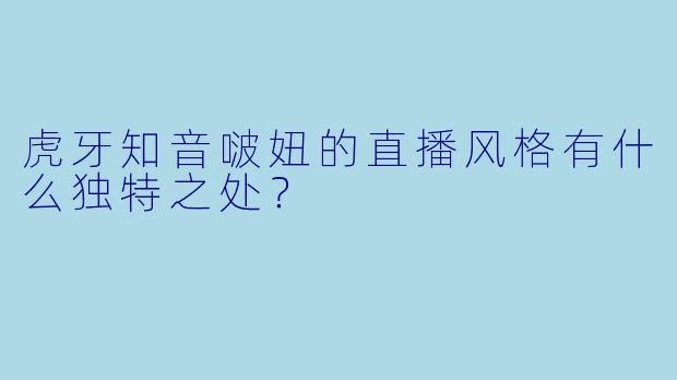 虎牙知音啵妞的直播风格有什么独特之处？