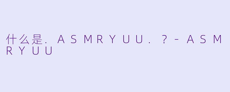 什么是.ASMRYUU.？-ASMRYUU