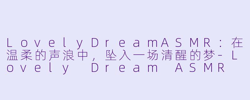 LovelyDreamASMR：在温柔的声浪中，坠入一场清醒的梦