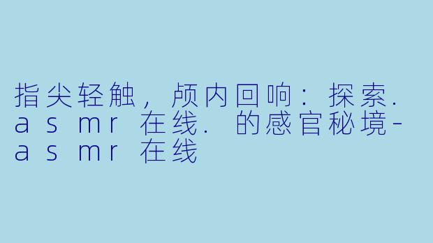 指尖轻触，颅内回响：探索.asmr在线.的感官秘境