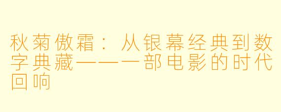 秋菊傲霜：从银幕经典到数字典藏——一部电影的时代回响