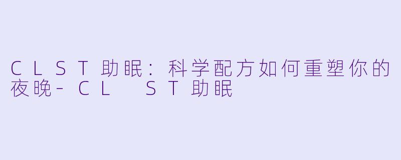 CLST助眠:科学配方如何重塑你的夜晚-CL ST助眠