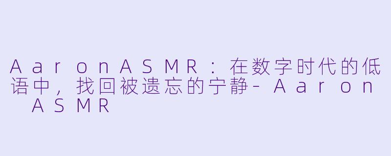 AaronASMR：在数字时代的低语中，找回被遗忘的宁静-Aaron ASMR