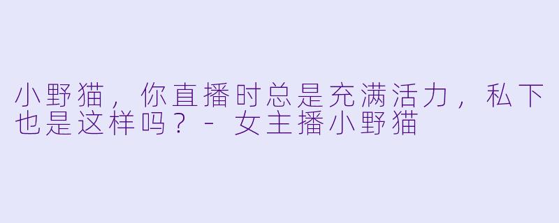 小野猫，你直播时总是充满活力，私下也是这样吗？