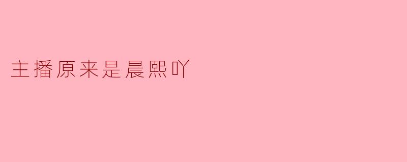 最近在短视频平台关注到一位叫“晨熙吖”的主播，她的直播内容很有特色，能简单介绍一下她吗？