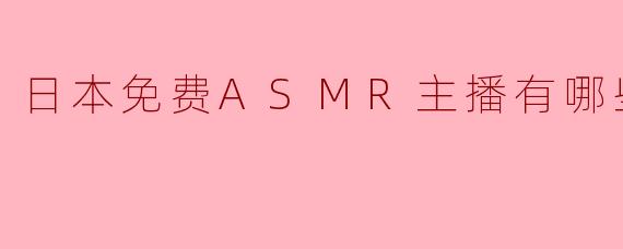 日本有哪些免费的ASMR主播值得推荐？