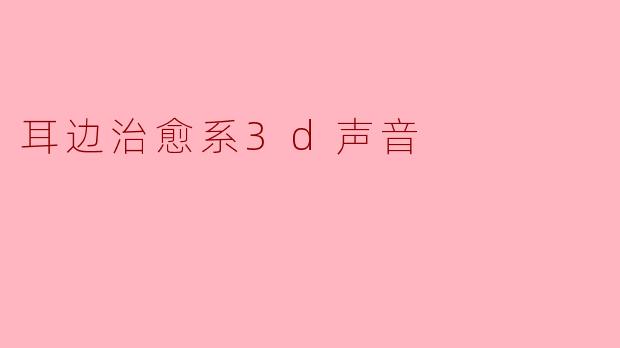 什么是“耳边治愈系3D声音”，它如何带来独特的放松体验？