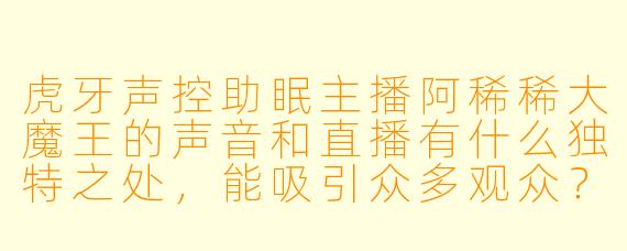 虎牙声控助眠主播阿稀稀大魔王的声音和直播有什么独特之处，能吸引众多观众？