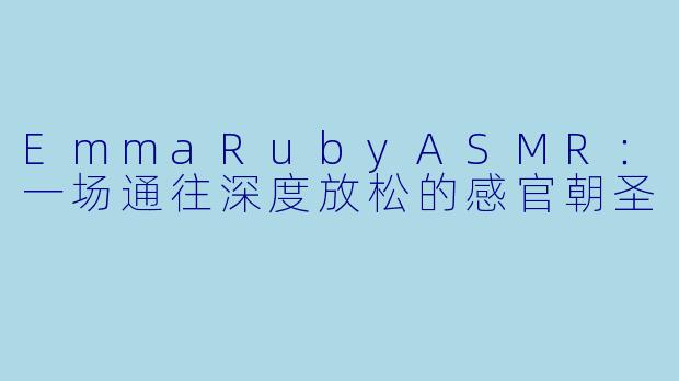 EmmaRubyASMR：一场通往深度放松的感官朝圣