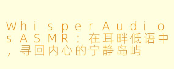 WhisperAudiosASMR：在耳畔低语中，寻回内心的宁静岛屿