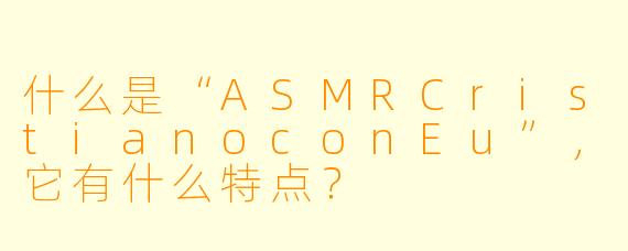 什么是“ASMRCristianoconEu”，它有什么特点？