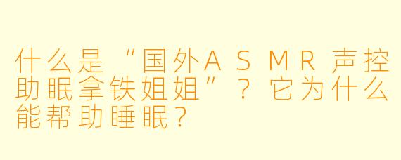 什么是“国外ASMR声控助眠拿铁姐姐”？它为什么能帮助睡眠？