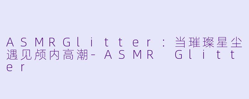 ASMRGlitter：当璀璨星尘遇见颅内高潮