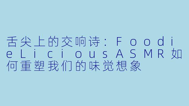 舌尖上的交响诗：FoodieLiciousASMR如何重塑我们的味觉想象
