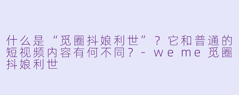 什么是“觅圈抖娘利世”？它和普通的短视频内容有何不同？