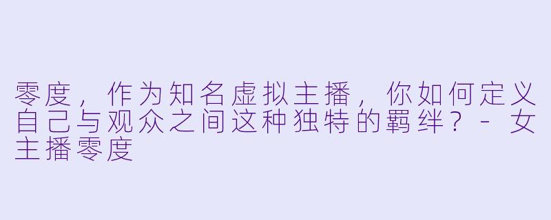 零度，作为知名虚拟主播，你如何定义自己与观众之间这种独特的羁绊？