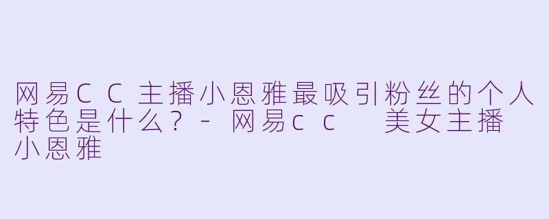 网易CC主播小恩雅最吸引粉丝的个人特色是什么？